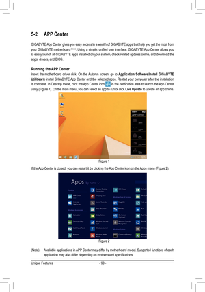 Page 90- 90 -
5-2 APP Center
GIGABYTE App Center gives you easy access to a wealth of GIGABYTE apps that help you get the most from 
your GIGABYTE motherboard	(Note).	 Using	 a	simple,	 unified	user	interface,	 GIGABYTE	 App	Center	 allows	you	
to easily launch all GIGABYTE apps installed on your system, check related updates online, and download the 
apps, drivers, and BIOS.
Running the APP Center
Insert the motherboard driver disk. On the Autorun screen, go to Application Software\Install GIGABYTE 
Utilities...