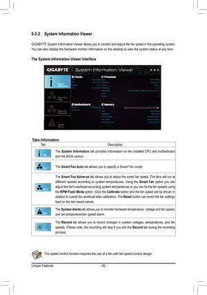 Page 92- 92 -
5-2-2 System Information Viewer
GIGABYTE System Information Viewer allows you to monitor and adjust the fan speed in the operating sy\
stem. 
You can also display the hardware monitor information on the desktop to v\
iew the system status at any time.
The System Information Viewer Interface
Tabs InformationTa bDescription
The System Information tab provides information on the installed CPU and motherboard 
and the BIOS version. 
The Smart Fan Auto tab allows you to specify a Smart Fan mode.
The...