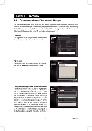 Page 101- 101 -
6-1 Qualcomm® Atheros Killer Network Manager
The Killer Network Manager allows you to view your network connection status and Internet bandwidth and to 
configure your network settings. It also displays your system information and CPU/memory usage. After installing 
the LAN driver, you can access the Qualcomm® Atheros Killer Network Manager in All apps>Qualcomm Atheros 
Killer Network Manager or click on the  icon in the notification area (Note 1).
Configuring How Applications Access the...