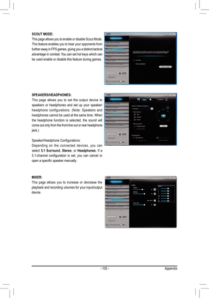 Page 105- 105 -
SCOUT MODE:
This page allows you to enable or disable Scout Mode. 
This feature enables you to hear your opponents from 
further away in FPS games, giving you a distinct tactical 
advantage in combat. You can set hot keys which can 
be used enable or disable this feature during games. 
SPEAKERS/HEADPHONES:
This  page  allows  you  to  set  the  output  device  to 
speakers  or  headphones  and  set  up  your  speaker/
headphone  configurations.  (Note:  Speakers  and 
headphones cannot be used at...