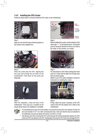 Page 15- 15 -
1-3-2 Installing the CPU Cooler
Follow the steps below to correctly install the CPU cooler on the mother\
board.
Step 1:
Apply an even and thin layer of thermal grease on 
the surface of the installed CPU.
Step 2:
Before installing the cooler, note the direction of the 
arrow sign
 on the male push pin. (Turning the push pin along the direction of arrow is to remove 
the cooler, on the contrary, is to install.)
Step 3:
Place the cooler atop the CPU, aligning the 
four push pins through the pin...