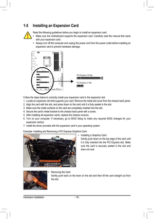 Page 18- 18 -
1-5 Installing an Expansion Card
Read the following guidelines before you begin to install an expansion c\
ard:
 •Make sure the motherboard supports the expansion card. Carefully read the manual that came 
with your expansion card.
 •Always turn off the computer and unplug the power cord from the power outlet before installing an 
expansion card to prevent hardware damage.
Follow the steps below to correctly install your expansion card in the e\
xpansion slot.
1. Locate an expansion slot that...