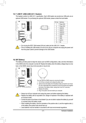 Page 31- 31 -
14) BAT (Battery)
	 The	 battery	provides	 power	to	keep	 the	values	 (such	as	BIOS	 configurations,	 date,	and	time	 information)	
in the CMOS when the computer is turned off. Replace the battery when the battery voltage drops to a low 
level, or the CMOS values may not be accurate or may be lost.
You may clear the CMOS values by removing the battery:1. Turn off your computer and unplug the power cord.2. Gently remove the battery from the battery holder and wait for one minut\
e. (Or	use	 a	metal...