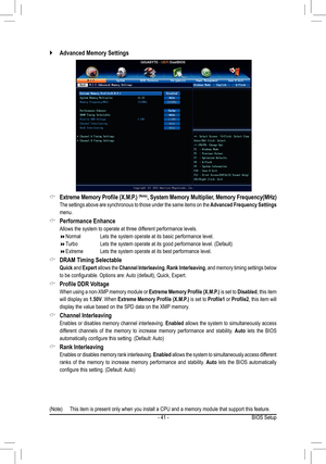 Page 41- 41 -
 `Advanced Memory Settings
 &Extreme Memory Profile (X.M.P.) (Note), System Memory Multiplier, Memory Frequency(MHz)
 The settings above are synchronous to those under the same items on the \
Advanced Frequency Settings 
menu.
 &Performance Enhance
 Allows the system to operate at three different performance levels.
 Normal    Lets the system operate at its basic performance level.
 Turbo     Lets the system operate at its good performance level. (Default)
 Extreme   Lets the system...