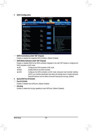 Page 56- 56 -
 `SATA Configuration 
 &SATA Controller(s) (Intel® Z87 Chipset)
 Enables or disables the integrated SATA controllers. (Default: Enabled)
 &SATA Mode Selection (Intel® Z87 Chipset)
 Enables or disables RAID for the SATA controllers integrated in the Intel® Z87 Chipset or configures the 
SATA controllers to AHCI mode.
 IDE      Configures the SATA controller to IDE mode.
 RAID     Enables RAID for the SATA controller.
 AHCI       Configures  the  SATA  controllers  to AHCI  mode....