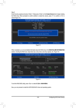 Page 69- 69 -
Step 5:
Enter the array capacity and press . Finally press  on the Create Volume item to begin creating 
the  RAID  array.  When  prompted  to  confirm  whether  to  create  this  volume,  press    to  confirm  or    to 
cancel (Figure 13).
When completed, you can see detailed information about the RAID array in the DISK/VOLUME INFORMATION 
section, including the RAID level, stripe block size, array name, and array capacity, etc. (Figure 14)
To exit the RAID BIOS utility, press  or select 6. Exit...