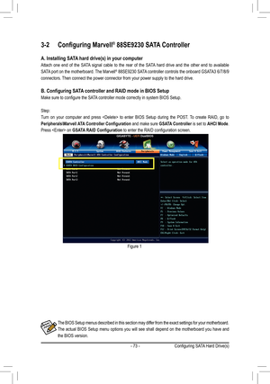 Page 73- 73 -
3-2 Configuring Marvell® 88SE9230 SATA Controller
A. Installing SATA hard drive(s) in your computer
Attach  one  end  of  the  SATA  signal  cable  to  the  rear  of  the  SATA  hard  drive  and  the  other  end  to  available 
SATA port on the motherboard. The Marvell® 88SE9230 SATA controller controls the onboard GSATA3 6/7/8/9  
connectors. Then connect the power connector from your power supply to the hard driv\
e.
B. Configuring SATA controller and RAID mode in BIOS Setup
Make sure to...