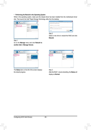 Page 80- 80 -
 •Performing the Rebuild in the Operating System
While  in  the  operating  system,  make  sure  the  chipset  driver  has  been  installed  from  the  motherboard  driver 
disk. Then launch the Intel® Rapid Storage Technology utility from the desktop.
Step 1:
Go  to  the Manage  menu  and  click Rebuild  to 
another disk in Manage Volume. 
The Status item on the left of the screen displays 
the rebuild progress.
Step 2:
Select a new drive to rebuild the RAID and click 
Rebuild. 
Step 3:
After the...