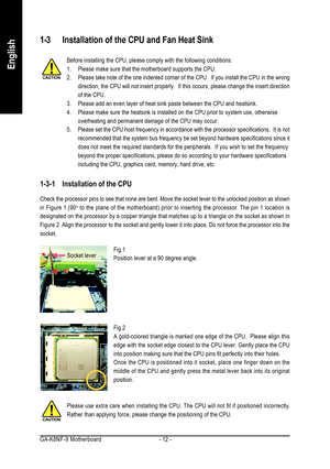 Page 12GA-K8NF-9  Motherboard - 12 -
English
1-3 Installation of the CPU and Fan Heat Sink
Before installing the CPU, please comply with the following conditions:
1. Please make sure that the motherboard supports the CPU.
2. Please take note of the one indented corner of the CPU.  If you install the CPU in the wrong
direction, the CPU will not insert properly.  If this occurs, please change the insert direction
of the CPU.
3. Please add an even layer of heat sink paste between the CPU and heatsink.
4. Please...