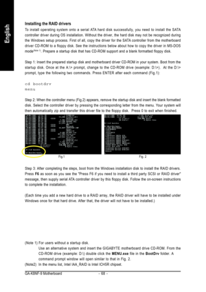 Page 68GA-K8NF-9 Motherboard - 68 -
English
Installing the RAID drivers
To install operating system onto a serial ATA hard disk successfully, you need to install the SATA
controller driver during OS installation. Without the driver, the hard disk may not be recognized during
the Windows setup process. First of all, copy the driver for the SATA controller from the motherboard
driver CD-ROM to a floppy disk. See the instructions below about how to copy the driver in MS-DOS
mode
(Note 1). Prepare a startup disk...