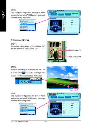 Page 70GA-K8NF-9 Motherboard - 70 -
English
STEP 2:
Following installation of the audio driver, youll find
a Sound Effect 
 icon on the lower right hand
taskbar.  Click the icon to select the function.
STEP 3:
Click Speaker Configuration then click on the left
selection bar and select 4CH Speaker to complete
4 channel audio configuration.
4 Channel Audio Setup
STEP 1:
Connect the front channels to Front Speaker Out,
the rear channels to Rear Speaker Out.
STEP 3:
Click Speaker Configuration then click on the...