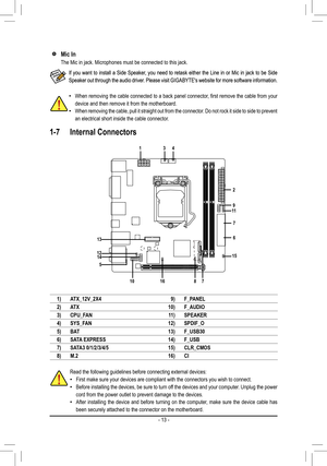 Page 13 •When removing the cable connected to a back panel connector, first remove the cable from your 
device and then remove it from the motherboard.
 •When removing the cable, pull it straight out from the connector. Do not rock it side to side to prevent 
an electrical short inside the cable connector.
If you want to install a Side Speaker, you need to retask either the Line in or Mic in jack to be Side 
Speaker out through the audio driver. Please visit GIGABYTE's website for more software...