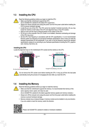 Page 10Read the following guidelines before you begin to install the CPU: •Make sure that the motherboard supports the CPU.(Go to GIGABYTE's website for the latest CPU support list.) •Always turn off the computer and unplug the power cord from the power outlet before in\
stalling the CPU to prevent hardware damage. •Locate the pin one of the CPU. The CPU cannot be inserted if oriented incorrectly. (Or you may locate the notches on both sides of the CPU and alignment keys on the CP\
U socket.) •Apply an even...