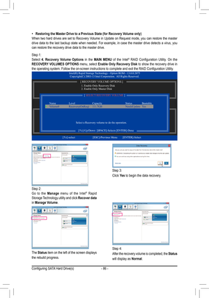 Page 86- 86 -
Step 2:Go to the Manage menu of the Intel® Rapid Storage Technology utility and click Recover	data in Manage Volume.
The Status item on the left of the screen displays 
the rebuild progress. 
Step 3:
Click Yes to begin the data recovery. 
Step 4:
After the recovery volume is completed, the Status 
will display as Normal.
 •Restoring	the	Master	Drive	to	a	Previous	State	(for	Recovery	Volume	only)When two hard drives are set to Recovery Volume in Update on Request mode, you can restore the master...