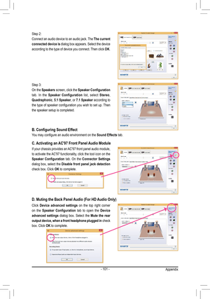 Page 101- 101 -
Step	2:
Connect	an	audio 	device 	to 	an 	audio 	jack. 	The 	The current 
connected device is
	dialog 	box 	appears. 	Select 	the 	device 	
according	to	the 	type 	of 	device 	you 	connect. 	Then 	click 	OK.
Step	3:
On	the	Speakers	screen, 	click 	the 	Speaker Configuration 
tab.	In	the 	Speaker  Configuration	list,	select 	Stereo,	
Quadraphonic,	5.1 Speaker,	or	7.1 Speaker	according 	to 	
the	type	of 	speaker 	configuration 	you 	wish 	to 	set 	up. 	Then 	
the	speaker	setup	is	completed.
If	your...