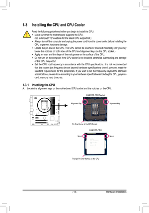 Page 13- 13 -
1-3 Installing the CPU and CPU Cooler
Read the following guidelines before you begin to install the CPU: •Make sure that the motherboard supports the CPU.(Go	to	GIGABYTE's	website	for	the	latest	CPU	support	list.) •Always turn off the computer and unplug the power cord from the power outlet before in\
stalling the CPU to prevent hardware damage. •Locate	 the	pin	one	 of	the	 CPU.	 The	CPU	 cannot	 be	inserted	 if	oriented	 incorrectly.	 (Or	you	 may	locate	the	notches	on	both	sides	of	the	CPU...