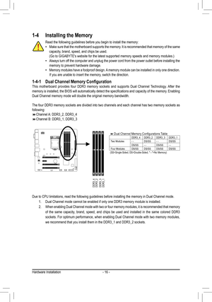 Page 16- 16 -
1-4 Installing the Memory
Read the following guidelines before you begin to install the memory: •Make sure that the motherboard supports the memory. It is recommended that memory of the same capacity, brand, speed, and chips be used.(Go	to	GIGABYTE's	website	for	the	latest	supported	memory	speeds	and	memory	modules.) •Always turn off the computer and unplug the power cord from the power outlet before in\
stalling the memory to prevent hardware damage. •Memory modules have a foolproof design. A...