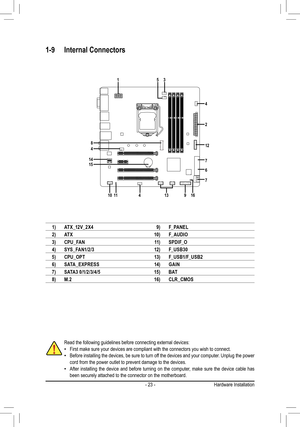 Page 23- 23 -
1-9 Internal Connectors
Read the following guidelines before connecting external devices: •First make sure your devices are compliant with the connectors you wish \
to connect. •Before installing the devices, be sure to turn off the devices and your computer. Unplug the power cord from the power outlet to prevent damage to the devices. •After installing the device and before turning on the computer, make sure the device cable has been securely attached to the connector on the motherboard.
1)AT X...