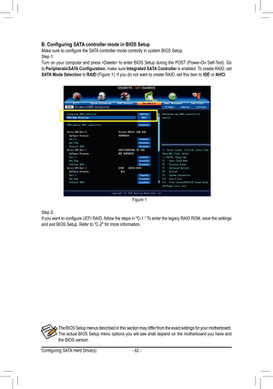 Page 62- 62 -
Step 2:
If you want to configure UEFI RAID, follow the steps in "C-1." To enter the legacy RAID ROM, save the settings 
and exit BIOS Setup. Refer to "C-2" for more information.The BIOS Setup menus described in this section may differ from the exact settings for your motherboard. 
The actual BIOS Setup menu options you will see shall depend on the motherboard you have and 
the BIOS version.
B. Configuring SATA controller mode in BIOS SetupMake sure to configure the SATA controller...