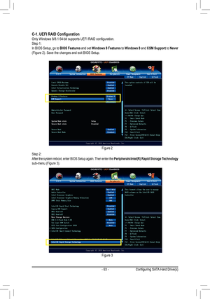 Page 63- 63 -
C-1. UEFI RAID ConfigurationOnly Windows 8/8.1 64-bit supports UEFI RAID configuration.
Step 1:
In BIOS Setup, go to BIOS Features and set  Windows 8 Features to  Windows 8 and CSM Support to  Never 
(Figure 2). Save the changes and exit BIOS Setup.
Step 2:
After the system reboot, enter BIOS Setup again. Then enter the  Peripherals\Intel(R) Rapid Storage Technology  
sub-menu (Figure 3).
Figure 2
Figure 3
Configuring SATA Hard Drive(s)  