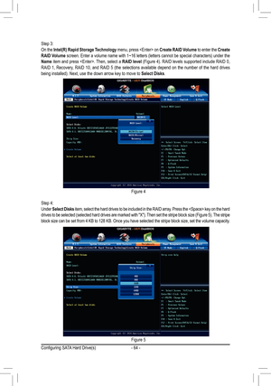 Page 64- 64 -
Step 3:
On the Intel(R) Rapid Storage Technology  menu, press  on Create RAID Volume to enter the  Create 
RAID Volume screen. Enter a volume name with 1~16 letters (letters cannot be special characters) under the 
Name item and press . Then, select a  RAID level (Figure 4). RAID levels supported include RAID 0, 
RAID 1, Recovery, RAID 10, and  RAID 5 (the selections  available  depend  on the number of the  hard drives 
being installed). Next, use the down arrow key to move to  Select Disks.
Step...