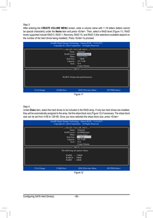 Page 68- 68 -
Step 3:
After  entering  the CREATE  VOLUME  MENU  screen,  enter  a  volume  name  with  1~16  letters  (letters  cannot 
be special characters) under the  Name item and press . Then, select a RAID level (Figure 11). RAID 
levels supported include RAID 0, RAID 1, Recovery, RAID 10, and RAID 5 (the selections available depend on 
the number of the hard drives being installed). Press  to proceed.
Step 4:
Under  Disks item, select the hard drives to be included in the RAID array. If only two hard...