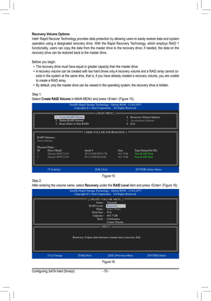 Page 70- 70 -
Recovery Volume Options
Intel® Rapid Recover Technology provides data protection by allowing users to easily restore data and system 
operation  using  a  designated  recovery  drive.  With  the  Rapid  Recovery  Technology,  which  employs  RAID  1 
functionality, users can copy the data from the master drive to the recovery drive; if needed, the data on the 
recovery drive can be restored back to the master drive.
Before you begin:
 • The recovery drive must have equal or greater capacity than...