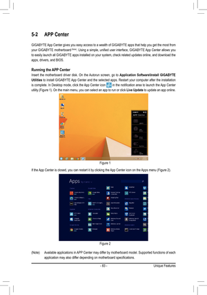 Page 83- 83 -
5-2 APP Center
GIGABYTE App Center gives you easy access to a wealth of GIGABYTE apps that help you get the most from 
your GIGABYTE motherboard	(Note).	 Using	 a	simple,	 unified	user	interface,	 GIGABYTE	 App	Center	 allows	you	
to easily launch all GIGABYTE apps installed on your system, check related updates online, and download the 
apps, drivers, and BIOS.
Running the APP Center
Insert the motherboard driver disk. On the Autorun screen, go to Application Software\Install GIGABYTE 
Utilities...