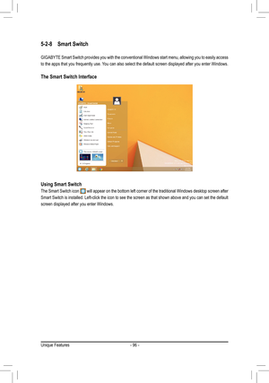 Page 96- 96 -
5-2-8 Smart Switch
GIGABYTE Smart Switch provides you with the conventional Windows start m\
enu, allowing you to easily access 
to the apps that you frequently use. You can also select the default screen displayed after you enter Windows. 
The Smart Switch Interface
Using Smart Switch
The Smart Switch icon  will appear on the bottom left corner of the traditional Windows desktop screen after 
Smart Switch is installed. Left-click the icon to see the screen as that shown above and you can set the...