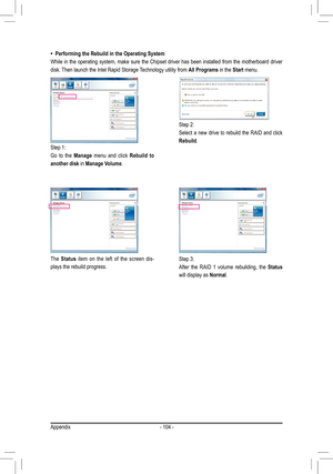 Page 104Appendix- 104 -
•  Performing the Rebuild in the Operating System
While in the operating system, make sure the Chipset driver has been installed from the motherboard driver 
disk. Then launch the Intel Rapid Storage Technology utility from  All Programs in the Start menu.
Step 1:
Go  to  the Manage menu  and  click   Rebuild  to 
another disk in Manage Volume. 
The  Status  item  on  the  left  of  the  screen  dis -
plays the rebuild progress. Step 2:
Select a new drive to rebuild the RAID and click...