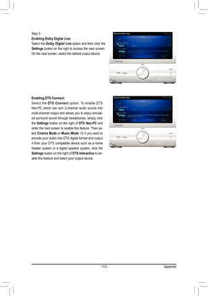 Page 113- 113 -Appendix
Step 3: 
Enabling Dolby Digital Live: 
Select the  Dolby Digital Live  option and then click the 
Settings button on the right to access the next screen. 
On the next screen, select the default output device. 
Enabling DTS Connect:
Select  the  DTS  Connect   option.  To  enable  DTS 
Neo:PC  which  can  turn  2-channel  audio  source  into 
multi-channel output and allows you to enjoy simulat -
ed surround sound through headphones, simply click 
the  Settings  button  on  the  right  of...