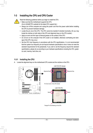 Page 13- 13 -Hardware Installation
1-3 Installing the CPU and CPU Cooler
1-3-1  Installing the CPU
A. Locate the alignment keys on the motherboard CPU socket and the notches on the CPU.
Alignment Key
Alignment Key
LGA1155 CPU Socket
Pin One Corner of the CPU Socket
Notch
Notch
LGA1155 CPU
Triangle Pin One Marking on the CPU
Read the following guidelines before you begin to install the CPU:
Make sure that the motherboard supports the CPU.
 •
 (Go to GIGABYTE's website for the latest CPU support list.)
Always...