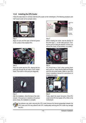 Page 15- 15 -Hardware Installation
1-3-2 Installing the CPU Cooler
Follow the steps below to correctly install the CPU cooler on the motherboard. (The following procedure uses 
Intel® boxed cooler as the example cooler.)
Use  extreme  care  when  removing  the  CPU  cooler  because  the  thermal  grease/tape  between  the 
CPU cooler and CPU may adhere to the CPU. Inadequately removing the CPU cooler may damage 
the CPU.
Step 1:
Apply  an  even  and  thin  layer  of  thermal  grease 
on the surface of the...