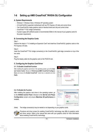 Page 19- 19 -Hardware Installation
1-6 Setting up AMD CrossFireX™/NVIDIA SLI Configuration
A. System Requirements
   - Windows 7, Windows Vista or Windows XP operating system
    - A CrossFireX/SLI-supported motherboard with two PCI Express x16 slots and correct driver
    - Two CrossFireX/SLI-ready graphics cards of identical brand and chip and correct driver
    - CrossFireX (Note)/SLI bridge connector(s)
	 	-	 A 	power	supply	with	sufficient	power	is	recommended	(Refer	to	the	manual	of	your	graphics	cards...