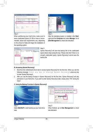 Page 66Unique Features- 66 -
Step 3:
When  partitioning  your  hard  drive,  make  sure  to 
leave  unallocated  space  (10  GB  or  more  is  recom-
mended;  actual  size  requirements  vary,  depending 
on the amount of data) and begin the installation of 
the operating system.Step 4:
After  the  operating  system  is  installed,  click 
Start,  
right-click the  Computer and select  Manage. Go to 
Disk Management to check disk allocation.
Step 5:
Xpress	 Recovery2	 will	save	 the	backup	 file	to	the...