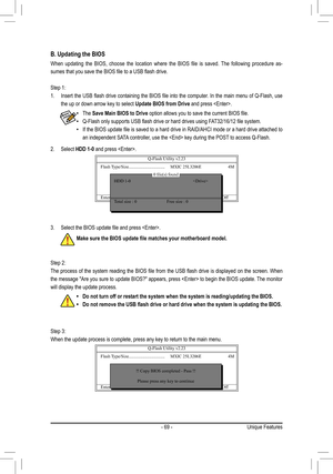 Page 69- 69 -Unique Features
B. Updating the BIOS
When	updating	 the	BIOS,	 choose	 the	location	 where	the	BIOS	 file	is	saved.	 The	following	 procedure	 as-
sumes	that	you	save	the	BIOS	file	to	a	USB	flash	drive.
Step 1: 
1.	 Insert	 the	USB	 flash	 drive	 containing	 the	BIOS	 file	into	 the	computer.	 In	the	 main	 menu	 of	Q-Flash,	 use	
the up or down arrow key to select  Update BIOS from Drive and press . 
Step 2: 
The	 process	 of	the	 system	 reading	 the	BIOS	 file	from	 the	USB	 flash	 drive	 is...