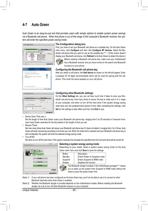 Page 80Unique Features- 80 -
4-7 Auto Green
Auto  Green  is  an  easy-to-use  tool  that  provides  users  with  simple  options  to  enable  system  power  savings  
via a Bluetooth cell phone.  When the phone is out of the range of the computer's Bluetooth receiver, the sys -
tem	will	enter	the	specified	power	saving	mode.	
Selecting a system energy saving mode: Depending  on  your  needs,  select  a  system  power  saving  mode  on  the  Auto 
Green main menu and click Save to save the settings. 
 Button...