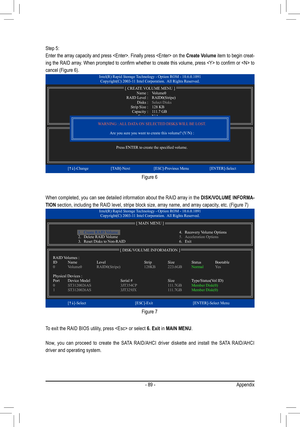 Page 89- 89 -Appendix
Step 5:
Enter the array capacity and press . Finally press  on the Create Volume item to begin creat-
ing	the	 RAID	 array.	 When	 prompted	 to	confirm	 whether	 to	create	 this	volume,	 press		to	confirm	 or		 to	
cancel (Figure 6).
When completed, you can see detailed information about the RAID array in\
 the  DISK/VOLUME INFORMA-
TION section, including the RAID level, stripe block size, array name, and a\
rray capacity, etc. (Figure 7) 
To exit the RAID BIOS utility, press  or select...