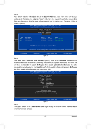 Page 91- 91 -Appendix
Figure 10
Step 3:
Press  under the Select Disks item. In the  SELECT DISKS box, press  on the hard drive you 
want to use for the master drive and press  on the hard drive you want to use for the recovery drive. 
(Make  sure  the  recovery  drive  has  equal  or  larger  capacity  than  the  master  drive.)  Then  press    to 
confirm	(Figure	10).
Step 4:
Under  Sync,  select  Continuous  or  On  Request  (Figure  11).  When  set  to  Continuous,  changes  made  to 
the  data  on  the...