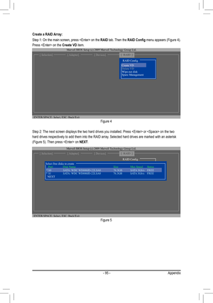 Page 95- 95 -Appendix
Figure 4
Step 2: The next screen displays the two hard drives you installed. Press  or  on the two
hard drives respectively to add them into the RAID array. Selected hard drives are marked with an asterisk
(Figure 5). Then press  on NEXT. 
Create a RAID Array:
Step 1: On the main screen, press  on the 
RAID tab. Then the RAID Config menu appears (Figure 4). 
Press  on the Create VD item.
Figure 5
 ENTER/SPACE: Select, ESC: Back/Exit
[ Selection][ Adapter][ Devices][  RAID  ]
Marvell BIOS...