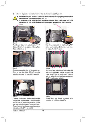 Page 14Hardware Installation- 14 -
Step 1: 
Push the lever closest to the "unlock" marking "" 
(below referred as lever A) down and away from 
the socket to release it. 
Step 4: Hold the CPU with your thumb and index fingers. Align the CPU pin one marking (triangle) with the pin one corner of the CPU socket (or align the CPU notches with  the  socket  alignment  keys)  and  carefully  insert the CPU into the socket vertically.
Step 5: Once  the  CPU  is  properly  inserted,  carefully  replace...