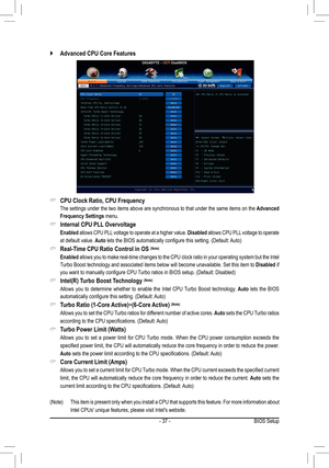 Page 37- 37 -BIOS Setup
(Note) This item is present only when you install a CPU that supports this feature. For more information about 
Intel CPUs' unique features, please visit Intel's website.
CPU Clock Ratio, CPU Frequency &
 The settings under the two items above are synchronous to that under the same items on the Advanced 
Frequency Settings menu.
Internal CPU PLL Overvoltage  &
 Enabled allows CPU PLL voltage to operate at a higher value. Disabled allows CPU PLL voltage to operate 
at default...