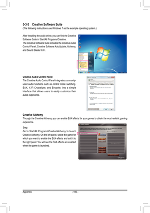 Page 100Appendix- 100 -
After installing the audio driver, you can find the Creative 
Software Suite in Start\All Programs\Creative.
The Creative Software Suite includes the Creative Audio 
Control Panel, Creative Software AutoUpdate, Alchemy, 
and Sound Blaster X-Fi. 
5-3-3 Creative Software Suite
(The following instructions use Windows 7 as the example operating syst\
em.)
Creative Audio Control Panel 
The Creative Audio Control Panel integrates commonly-
used  audio  functions  such  as  control  mode...