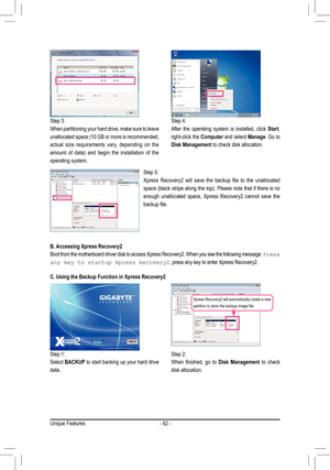 Page 62Unique Features- 62 -
Step 3:
When partitioning your hard drive, make sure to leave 
unallocated space (10 GB or more is recommended; 
actual  size  requirements  vary,  depending  on  the 
amount  of  data)  and  begin  the  installation  of  the 
operating system.
Step 4:
After  the  operating  system  is  installed,  click Start,  
right-click the Computer and select Manage. Go to 
Disk Management to check disk allocation.
Step 5:
Xpress  Recovery2  will  save  the  backup  file  to  the  unallocated...