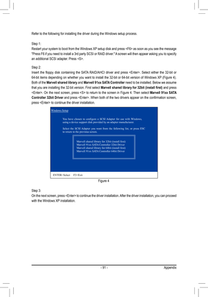 Page 91- 91 -Appendix
Refer to the following for installing the driver during the Windows setu\
p process. 
Step 1: 
Restart your system to boot from the Windows XP setup disk and press  as soon as you see the message 
"Press F6 if you need to install a 3rd party SCSI or RAID driver." A screen will then appear asking you to specify 
an additional SCSI adapter. Press .
Step 3:
On the next screen, press  to continue the driver installation. After the driver installation, you can proceed 
with the Windows...