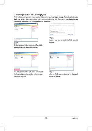 Page 93- 93 -Appendix
Performing the Rebuild in the Operating System •
While in the operating system, make sure the Chipset driver and Intel Rapid Storage Technology Enterprise 
RAID Port Drivers have been installed from the motherboard driver disk. Then launch Intel Rapid Storage 
Technology enterprise from All Programs in the Start menu.
Step 1:
On the right panel of the screen, click Rebuild to 
another disk under Volume Properties. 
The Status item  on  the  right  of  the  screen  and 
the Information...