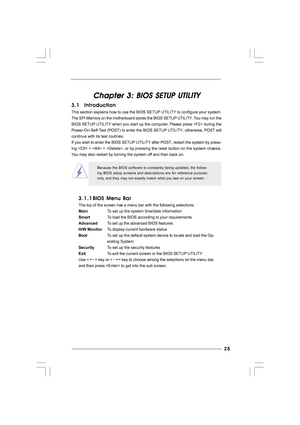 Page 25
25
25 25
25
25
Chapter 3: BIOS SETUP UTILITY
Chapter 3: BIOS SETUP UTILITY Chapter 3: BIOS SETUP UTILITY
Chapter 3: BIOS SETUP UTILITY
Chapter 3: BIOS SETUP UTILITY
3.1  Introduction
3.1  Introduction 3.1  Introduction
3.1  Introduction
3.1  Introduction
This section explains how to use the BIOS SETUP UTILITY to configure your system.
The SPI Memory on the motherboard stores the  BIOS SETUP UTILITY. You may run the
BIOS SETUP UTILITY when you start up the computer. Please press  during the...