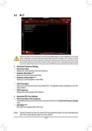 Page 202-2 M.I.T.
Whether the system will work stably with the overclock/overvoltage settings you made is dependent on your overall system	configurations.	 Incorrectly	doing	overclock/overvoltage	 may	result	 in	damage	 to	CPU,	 chipset,	 or	memory	and reduce the useful life of these components. This page is for advanced users only and we recommend you not to alter the default settings to prevent system instability or other unexpected results. (Inadequately altering the settings may result in system's...