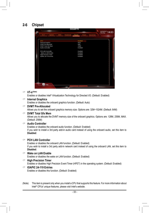 Page 33 &VT-d (Note)
 Enables or disables Intel® Virtualization Technology for Directed I/O. (Default: Enabled)
 &Internal Graphics Enables or disables the onboard graphics function. (Default: Auto)
 &DVMT Pre-Allocated Allows you to set the onboard graphics memory size. Options are: 32M~1024M. (Default: 64M)
 &DVMT Total Gfx Mem Allows you to allocate the DVMT memory size of the onboard graphics. Options are: 128M, 256M, MAX. (Default: 256M)
 &Audio Controller Enables or disables the onboard audio function....