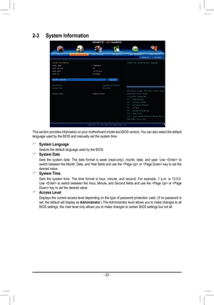 Page 22- 22 -
2-3 System Information
This section provides information on your motherboard model and BIOS version. You can also select the default language used by the BIOS and manually set the system time.
 &System Language
 Selects the default language used by the BIOS.
 &System Date
 Sets  the  system  date.  The  date  format  is  week  (read-only),  month,  date,  and  year.  Use    to switch between the Month, Date, and Year fields and use the  or  key to set the desired value.
 &System Time
 Sets the...